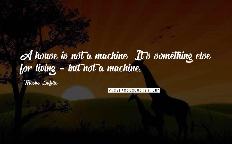 Moshe Safdie Quotes: A house is not a machine! It's something else for living - but not a machine.