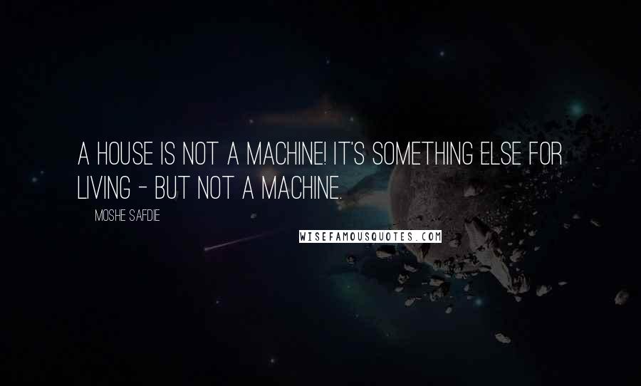 Moshe Safdie Quotes: A house is not a machine! It's something else for living - but not a machine.