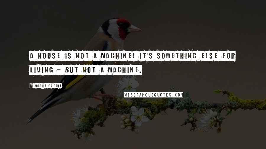 Moshe Safdie Quotes: A house is not a machine! It's something else for living - but not a machine.