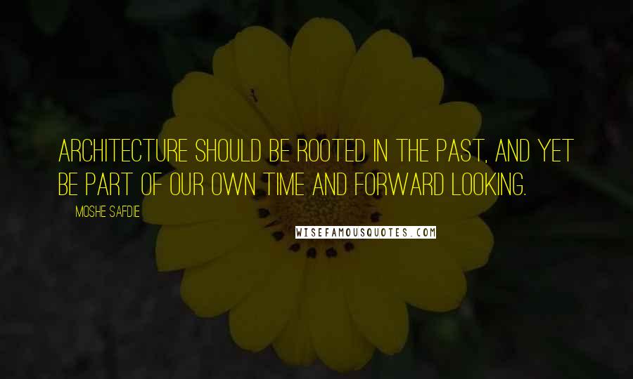 Moshe Safdie Quotes: Architecture should be rooted in the past, and yet be part of our own time and forward looking.