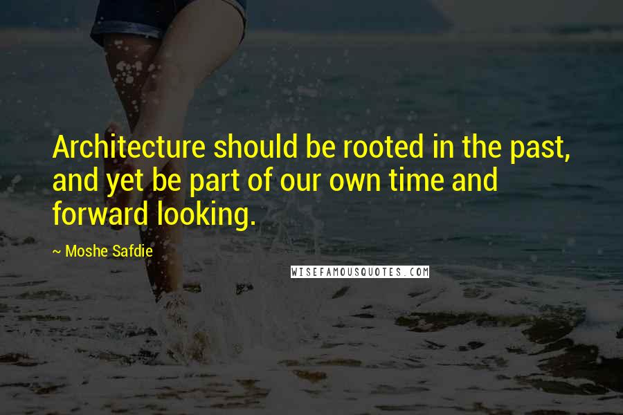 Moshe Safdie Quotes: Architecture should be rooted in the past, and yet be part of our own time and forward looking.