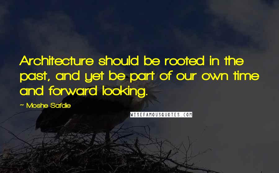 Moshe Safdie Quotes: Architecture should be rooted in the past, and yet be part of our own time and forward looking.