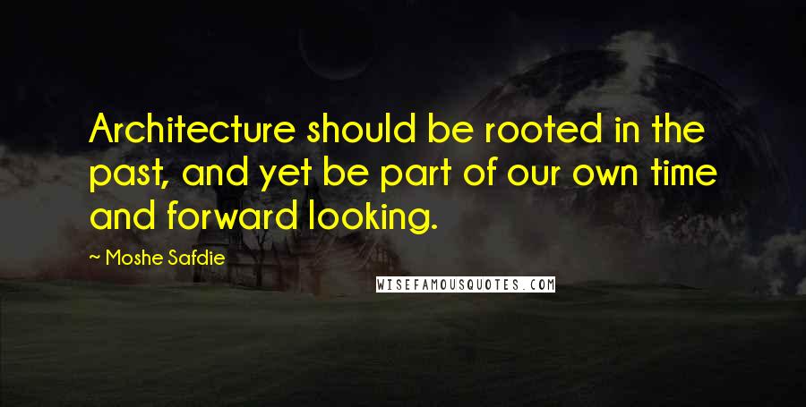 Moshe Safdie Quotes: Architecture should be rooted in the past, and yet be part of our own time and forward looking.