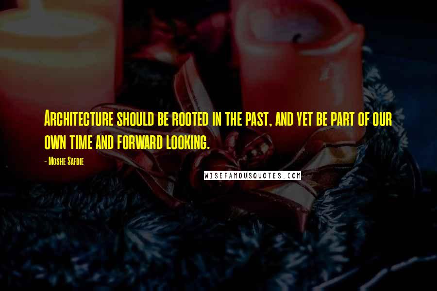 Moshe Safdie Quotes: Architecture should be rooted in the past, and yet be part of our own time and forward looking.