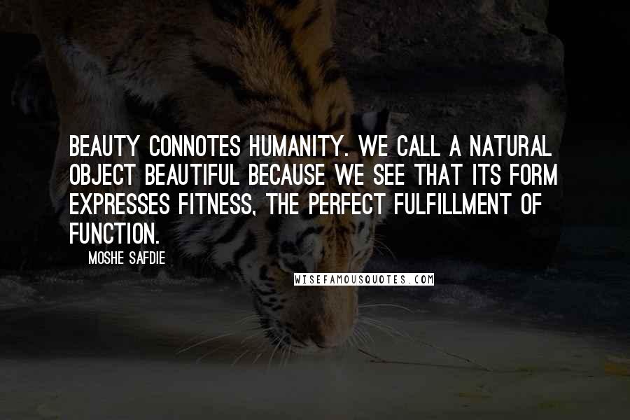 Moshe Safdie Quotes: Beauty connotes humanity. We call a natural object beautiful because we see that its form expresses fitness, the perfect fulfillment of function.