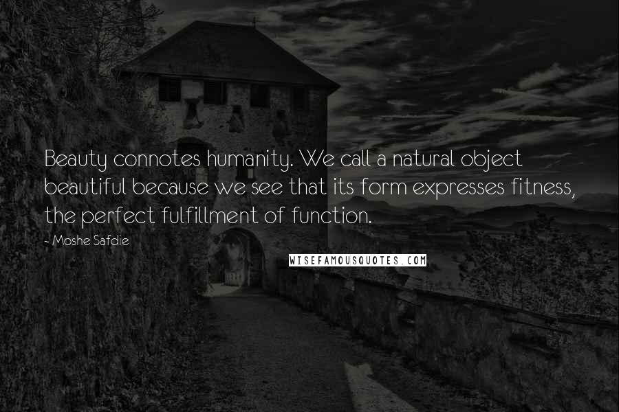 Moshe Safdie Quotes: Beauty connotes humanity. We call a natural object beautiful because we see that its form expresses fitness, the perfect fulfillment of function.