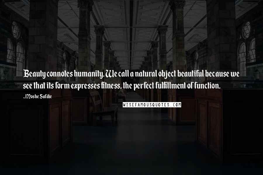 Moshe Safdie Quotes: Beauty connotes humanity. We call a natural object beautiful because we see that its form expresses fitness, the perfect fulfillment of function.