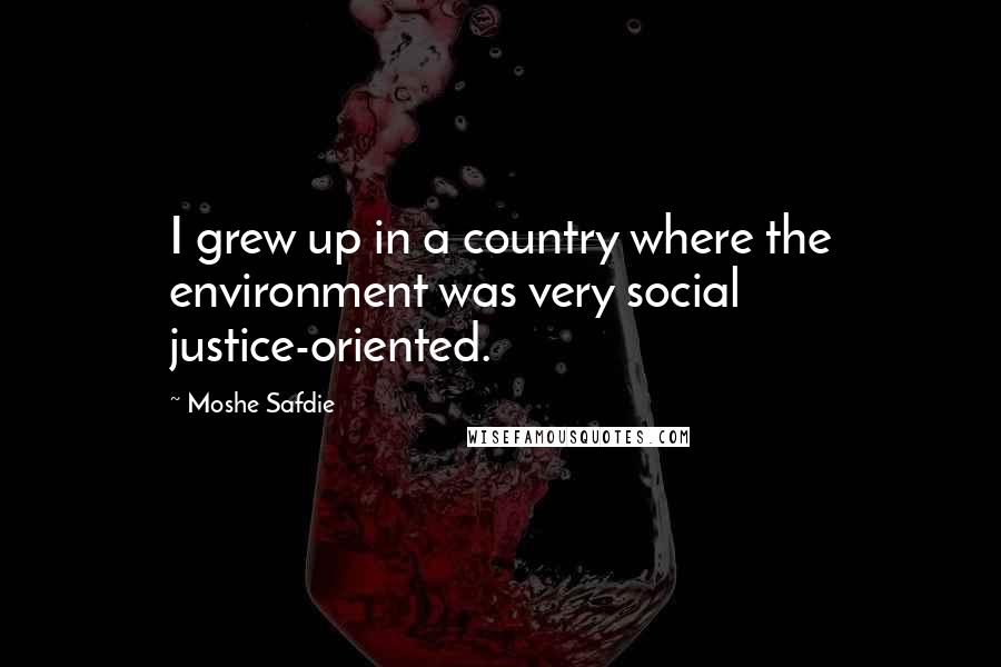 Moshe Safdie Quotes: I grew up in a country where the environment was very social justice-oriented.