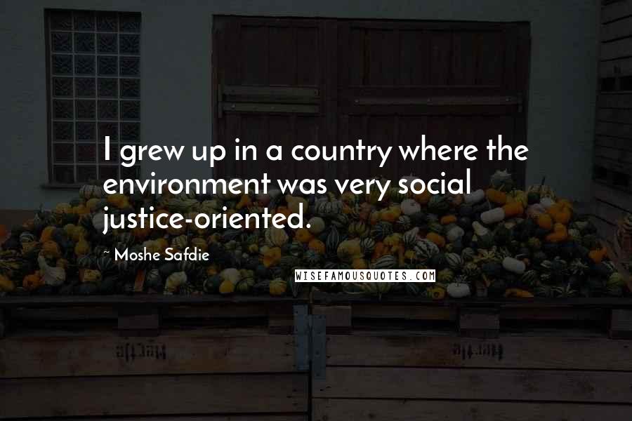 Moshe Safdie Quotes: I grew up in a country where the environment was very social justice-oriented.