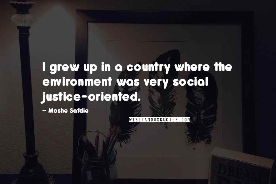 Moshe Safdie Quotes: I grew up in a country where the environment was very social justice-oriented.