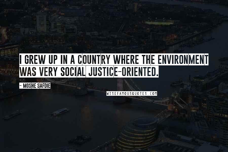 Moshe Safdie Quotes: I grew up in a country where the environment was very social justice-oriented.