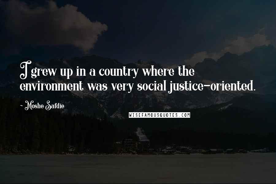 Moshe Safdie Quotes: I grew up in a country where the environment was very social justice-oriented.