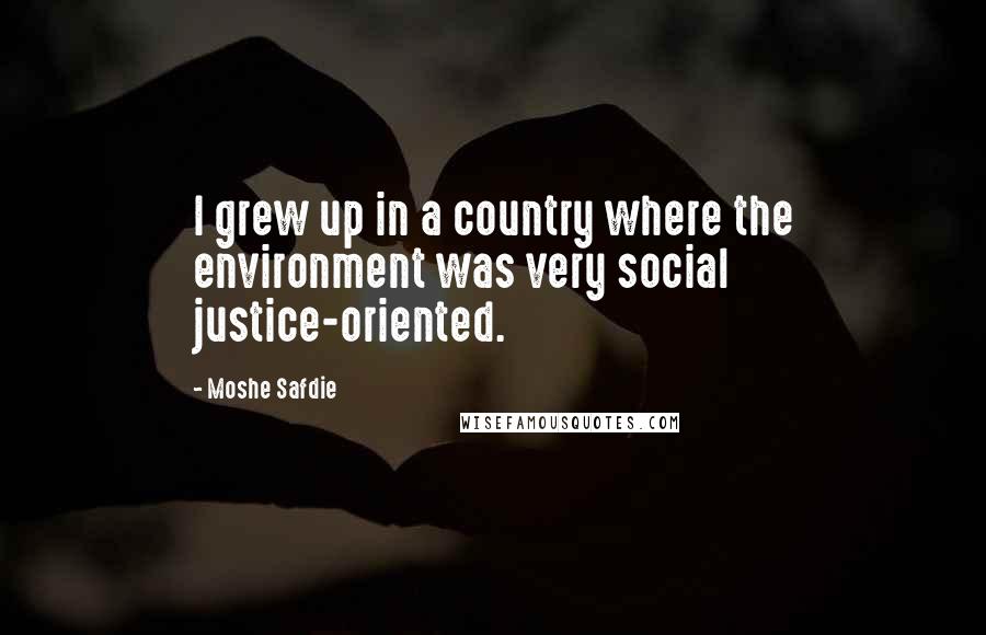 Moshe Safdie Quotes: I grew up in a country where the environment was very social justice-oriented.