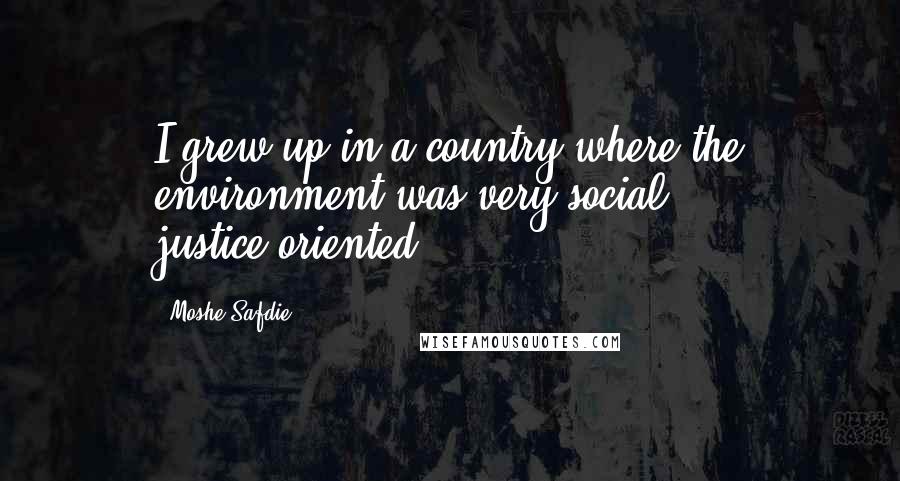 Moshe Safdie Quotes: I grew up in a country where the environment was very social justice-oriented.