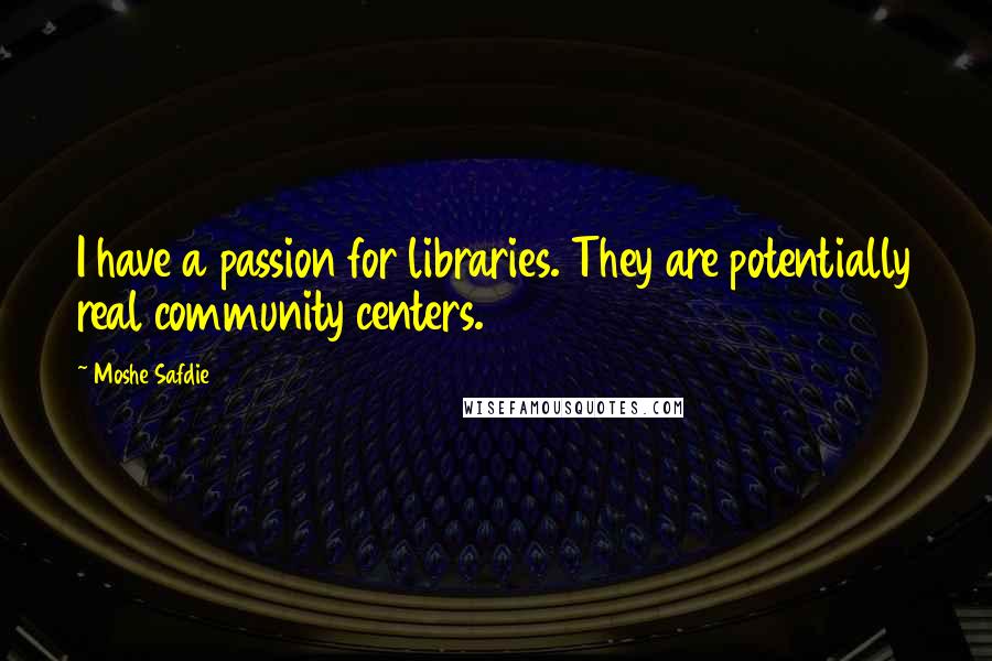Moshe Safdie Quotes: I have a passion for libraries. They are potentially real community centers.