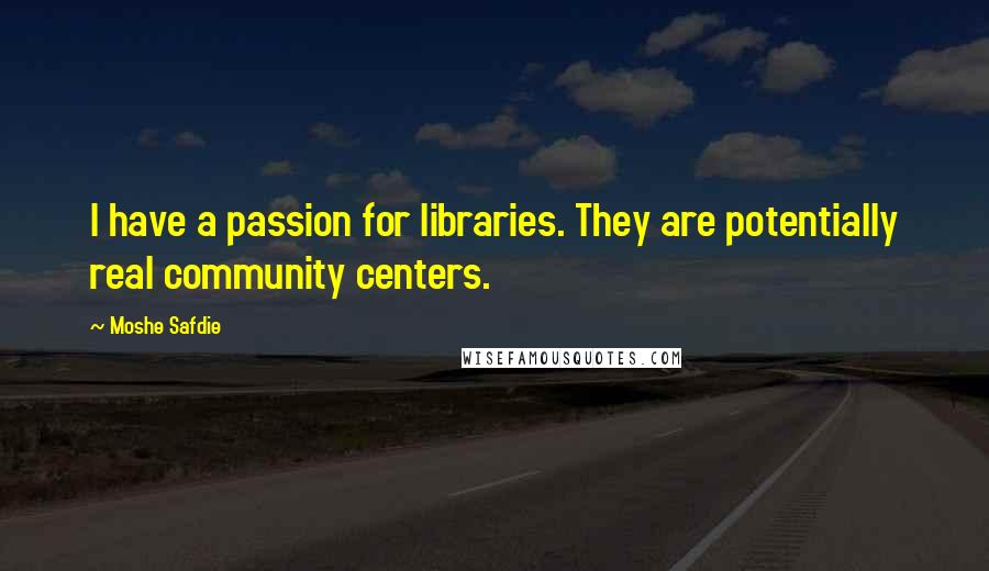 Moshe Safdie Quotes: I have a passion for libraries. They are potentially real community centers.