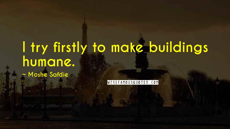 Moshe Safdie Quotes: I try firstly to make buildings humane.