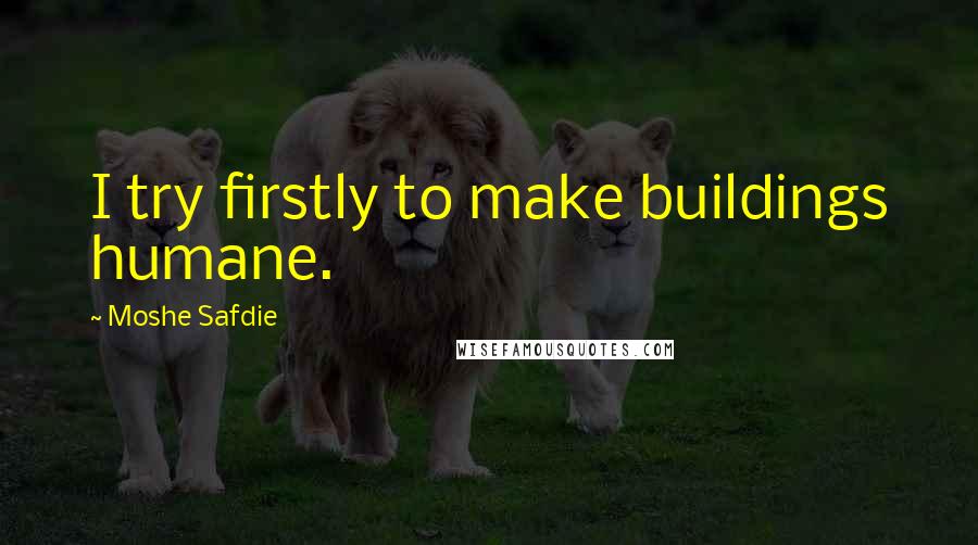 Moshe Safdie Quotes: I try firstly to make buildings humane.