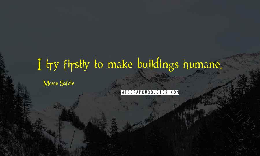 Moshe Safdie Quotes: I try firstly to make buildings humane.