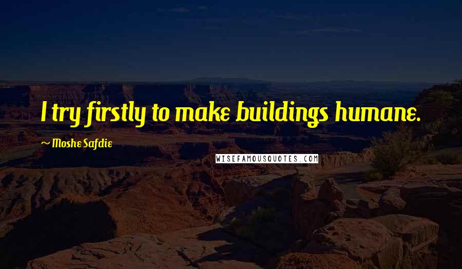 Moshe Safdie Quotes: I try firstly to make buildings humane.