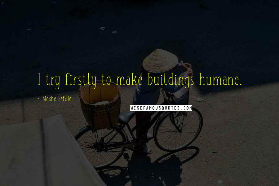 Moshe Safdie Quotes: I try firstly to make buildings humane.