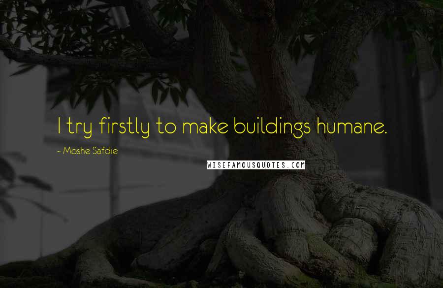 Moshe Safdie Quotes: I try firstly to make buildings humane.