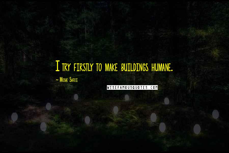 Moshe Safdie Quotes: I try firstly to make buildings humane.