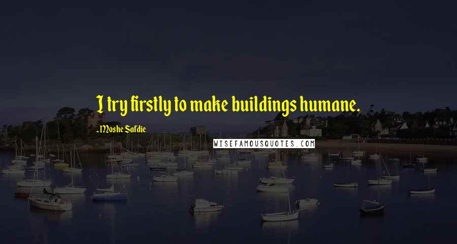 Moshe Safdie Quotes: I try firstly to make buildings humane.