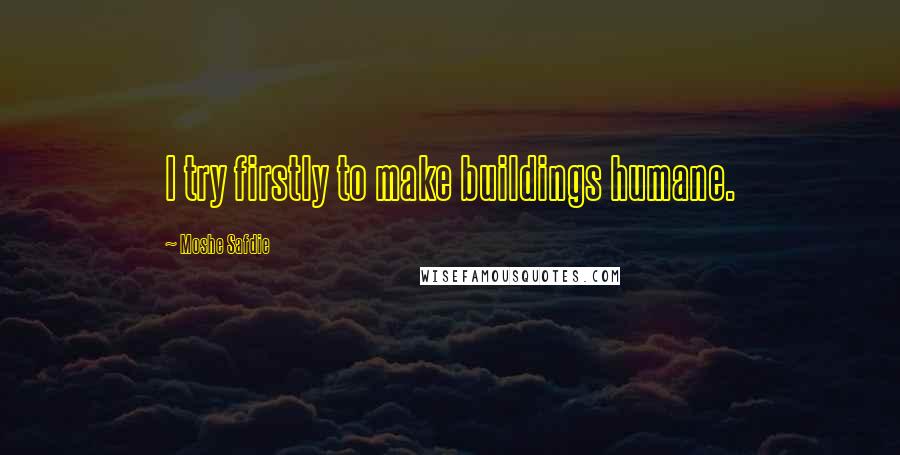 Moshe Safdie Quotes: I try firstly to make buildings humane.
