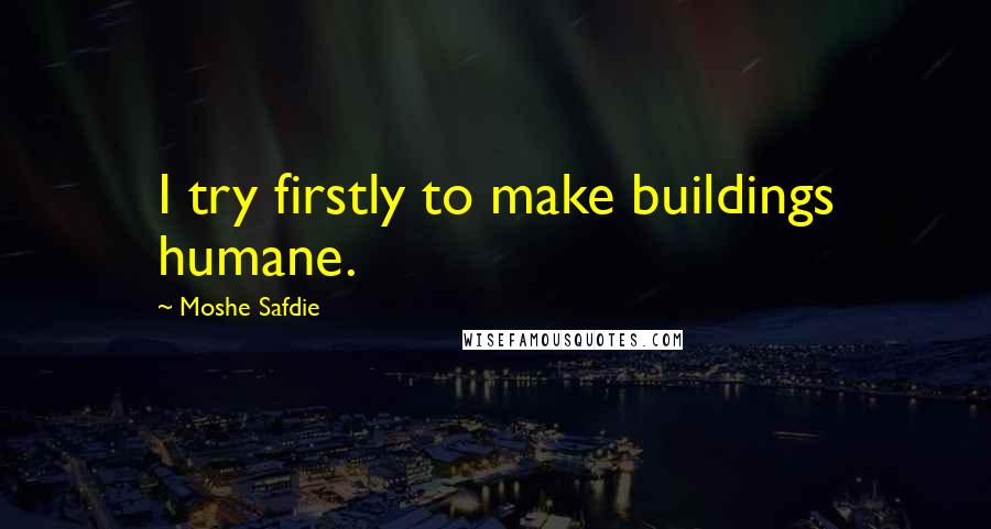 Moshe Safdie Quotes: I try firstly to make buildings humane.