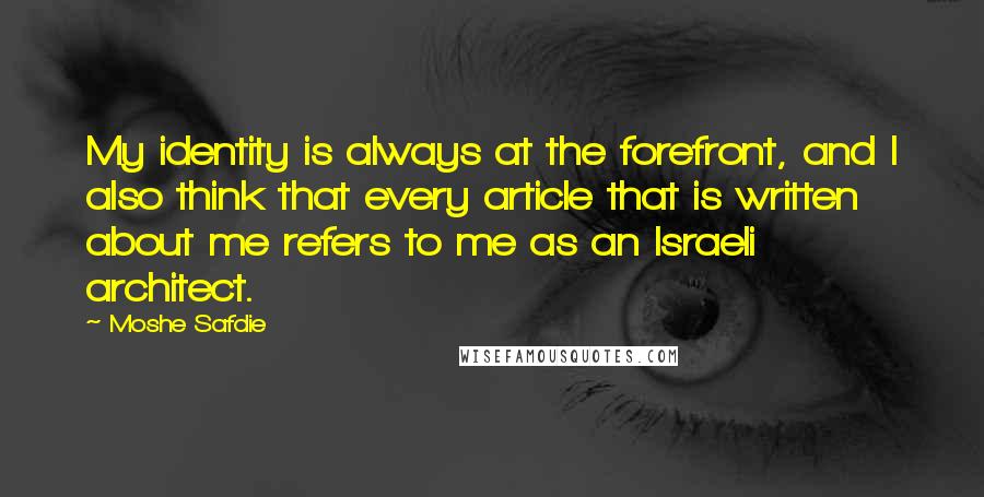 Moshe Safdie Quotes: My identity is always at the forefront, and I also think that every article that is written about me refers to me as an Israeli architect.