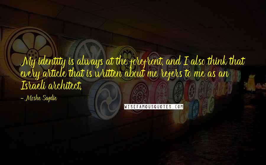 Moshe Safdie Quotes: My identity is always at the forefront, and I also think that every article that is written about me refers to me as an Israeli architect.