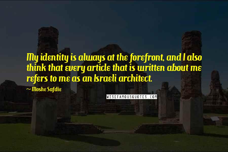 Moshe Safdie Quotes: My identity is always at the forefront, and I also think that every article that is written about me refers to me as an Israeli architect.