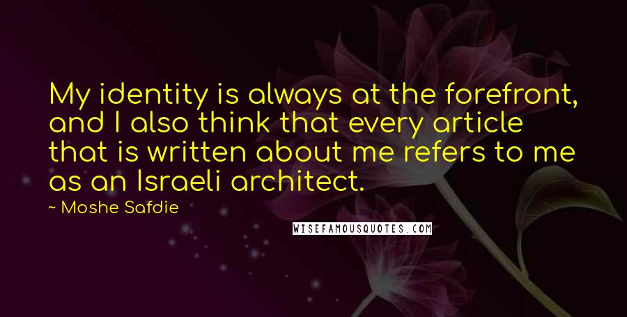 Moshe Safdie Quotes: My identity is always at the forefront, and I also think that every article that is written about me refers to me as an Israeli architect.