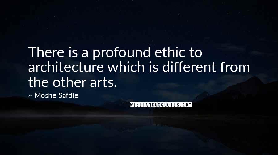 Moshe Safdie Quotes: There is a profound ethic to architecture which is different from the other arts.