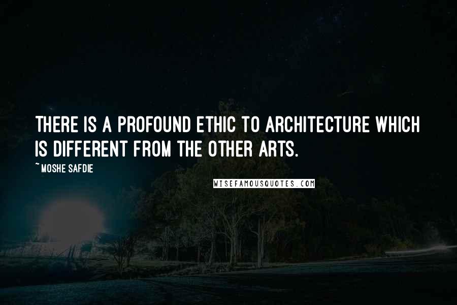 Moshe Safdie Quotes: There is a profound ethic to architecture which is different from the other arts.