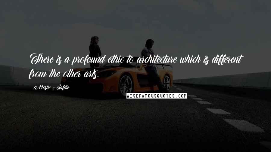 Moshe Safdie Quotes: There is a profound ethic to architecture which is different from the other arts.