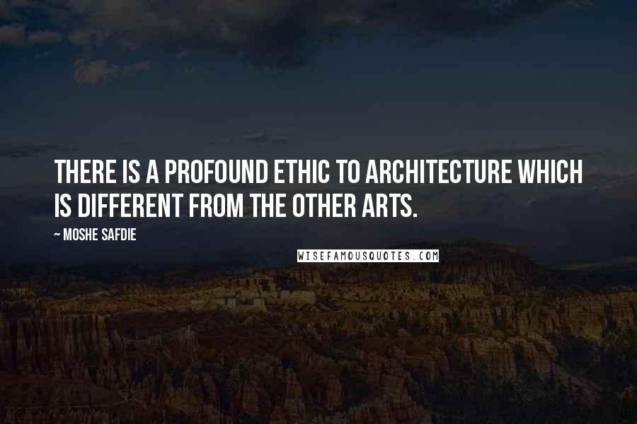 Moshe Safdie Quotes: There is a profound ethic to architecture which is different from the other arts.