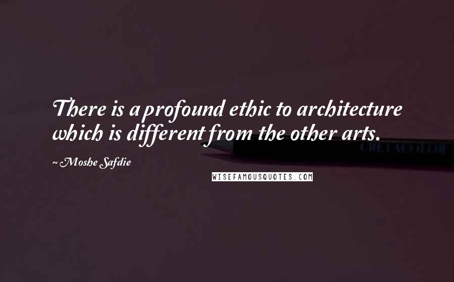 Moshe Safdie Quotes: There is a profound ethic to architecture which is different from the other arts.