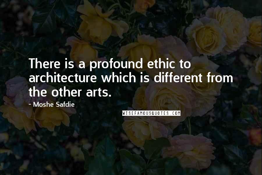 Moshe Safdie Quotes: There is a profound ethic to architecture which is different from the other arts.