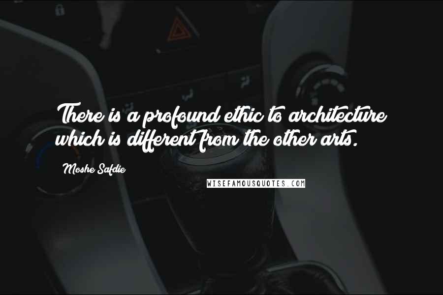 Moshe Safdie Quotes: There is a profound ethic to architecture which is different from the other arts.
