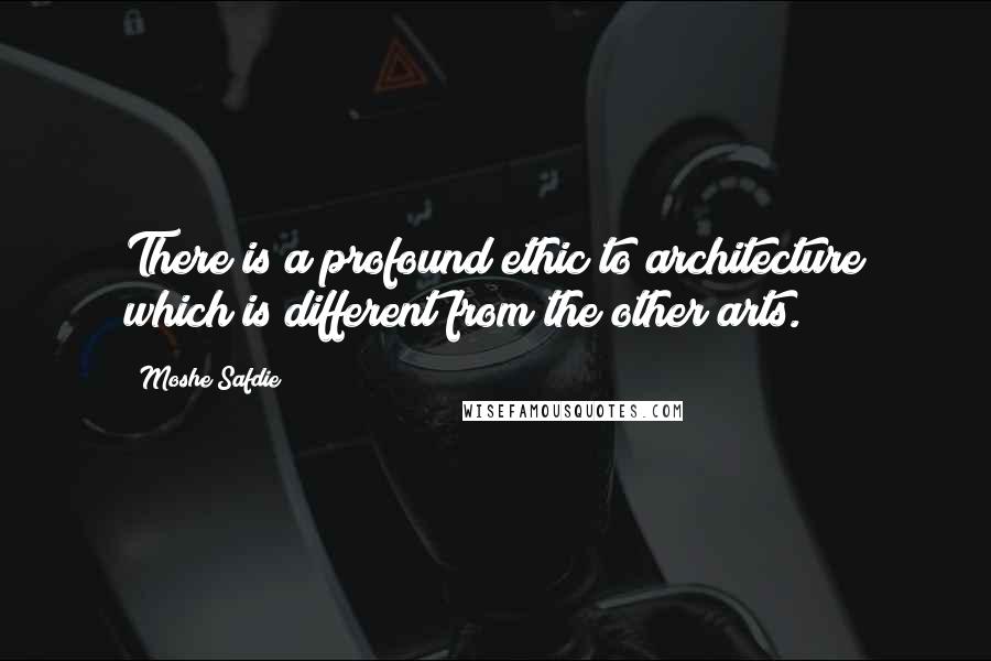 Moshe Safdie Quotes: There is a profound ethic to architecture which is different from the other arts.