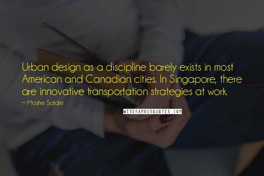 Moshe Safdie Quotes: Urban design as a discipline barely exists in most American and Canadian cities. In Singapore, there are innovative transportation strategies at work.