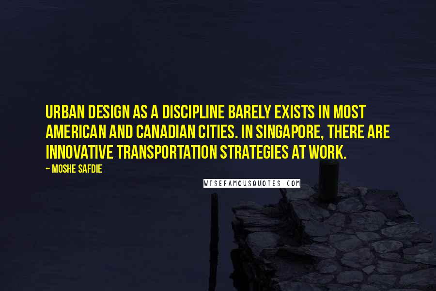 Moshe Safdie Quotes: Urban design as a discipline barely exists in most American and Canadian cities. In Singapore, there are innovative transportation strategies at work.