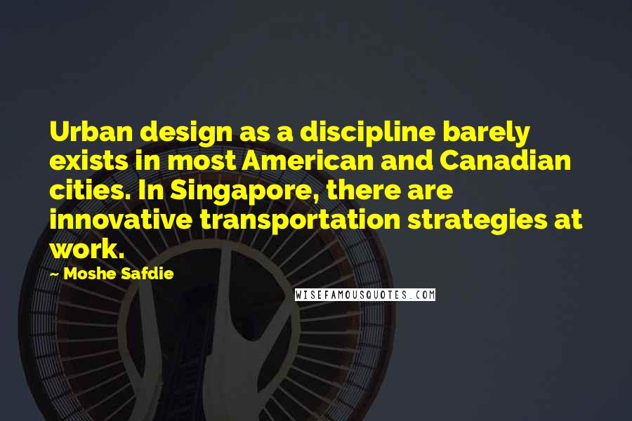 Moshe Safdie Quotes: Urban design as a discipline barely exists in most American and Canadian cities. In Singapore, there are innovative transportation strategies at work.