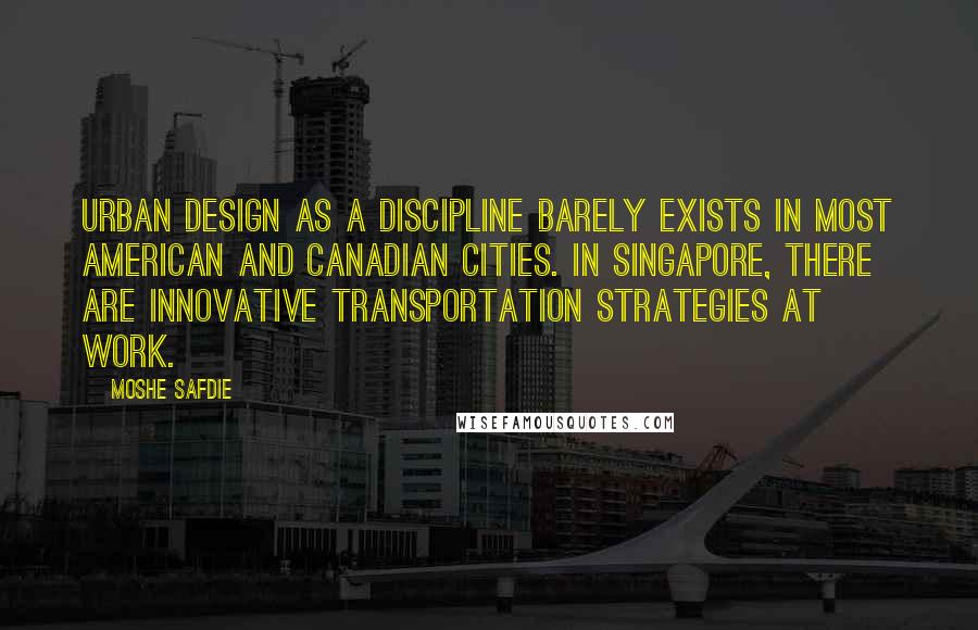 Moshe Safdie Quotes: Urban design as a discipline barely exists in most American and Canadian cities. In Singapore, there are innovative transportation strategies at work.
