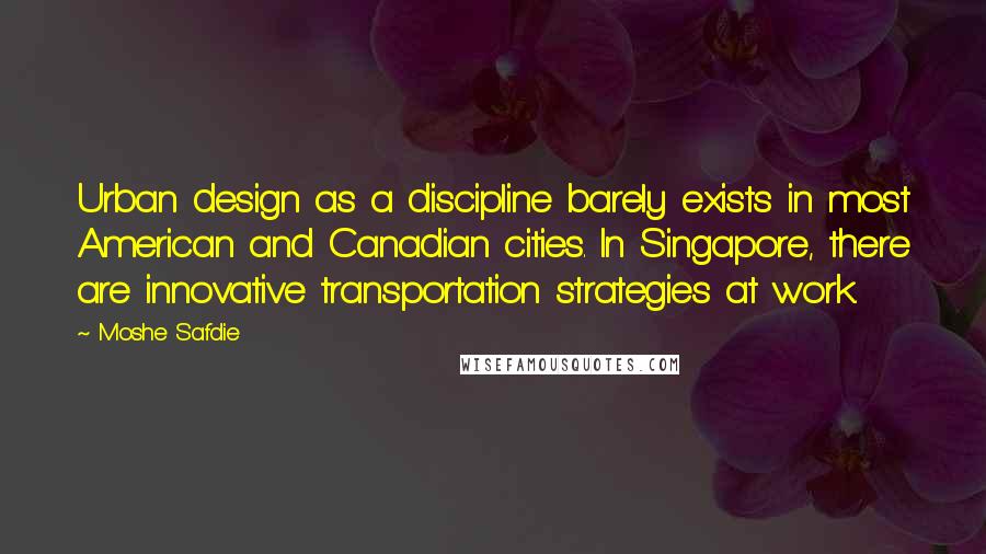 Moshe Safdie Quotes: Urban design as a discipline barely exists in most American and Canadian cities. In Singapore, there are innovative transportation strategies at work.