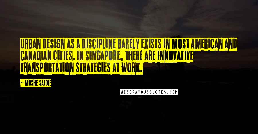 Moshe Safdie Quotes: Urban design as a discipline barely exists in most American and Canadian cities. In Singapore, there are innovative transportation strategies at work.