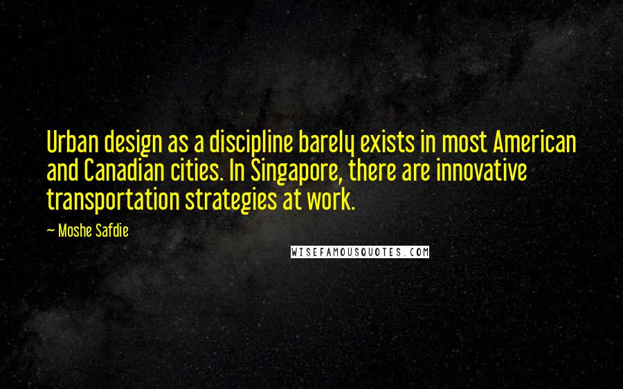 Moshe Safdie Quotes: Urban design as a discipline barely exists in most American and Canadian cities. In Singapore, there are innovative transportation strategies at work.