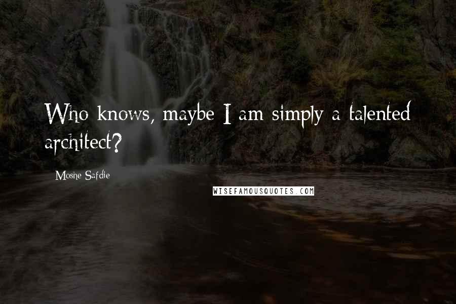 Moshe Safdie Quotes: Who knows, maybe I am simply a talented architect?